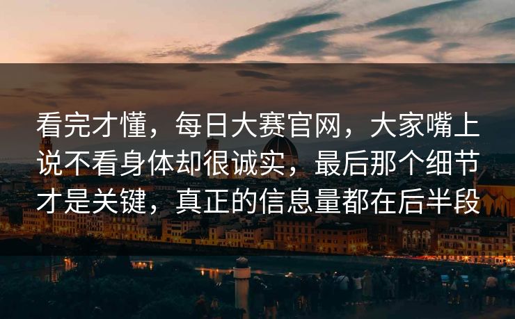 看完才懂，每日大赛官网，大家嘴上说不看身体却很诚实，最后那个细节才是关键，真正的信息量都在后半段  第1张
